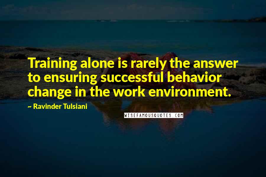 Ravinder Tulsiani Quotes: Training alone is rarely the answer to ensuring successful behavior change in the work environment.