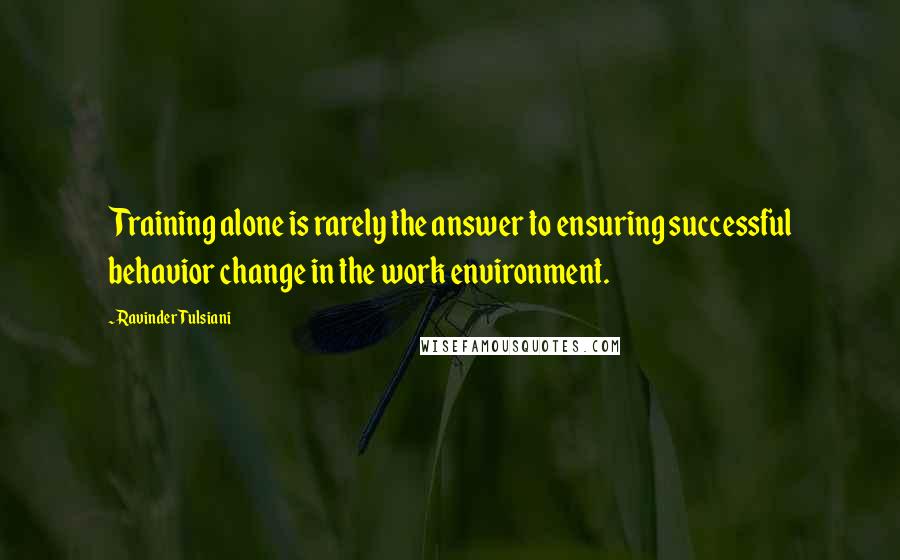 Ravinder Tulsiani Quotes: Training alone is rarely the answer to ensuring successful behavior change in the work environment.