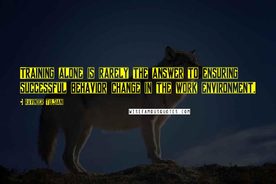 Ravinder Tulsiani Quotes: Training alone is rarely the answer to ensuring successful behavior change in the work environment.