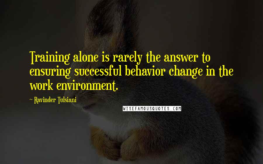 Ravinder Tulsiani Quotes: Training alone is rarely the answer to ensuring successful behavior change in the work environment.