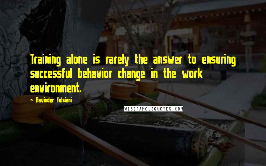 Ravinder Tulsiani Quotes: Training alone is rarely the answer to ensuring successful behavior change in the work environment.