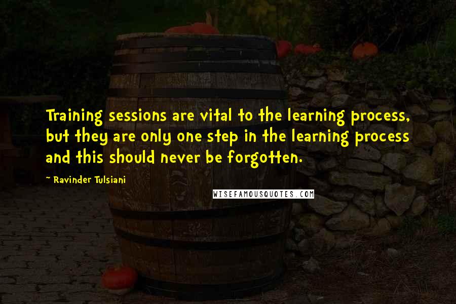 Ravinder Tulsiani Quotes: Training sessions are vital to the learning process, but they are only one step in the learning process and this should never be forgotten.
