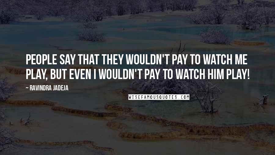 Ravindra Jadeja Quotes: People say that they wouldn't pay to watch me play, but even I wouldn't pay to watch him play!