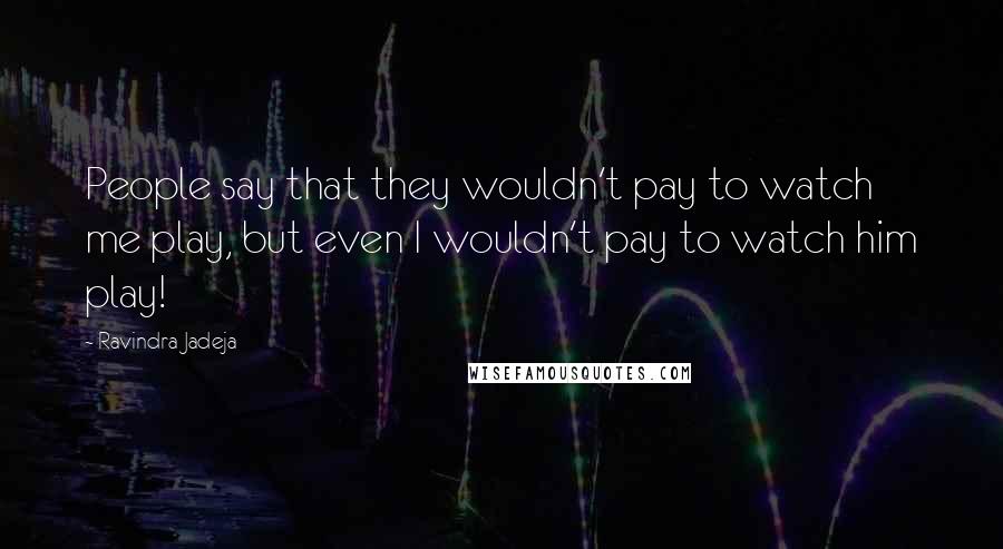 Ravindra Jadeja Quotes: People say that they wouldn't pay to watch me play, but even I wouldn't pay to watch him play!