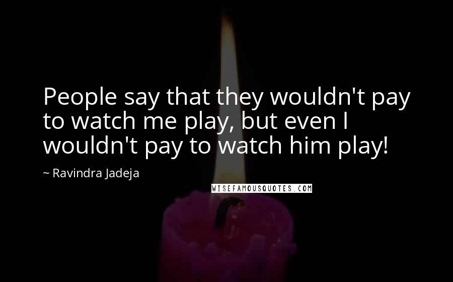 Ravindra Jadeja Quotes: People say that they wouldn't pay to watch me play, but even I wouldn't pay to watch him play!