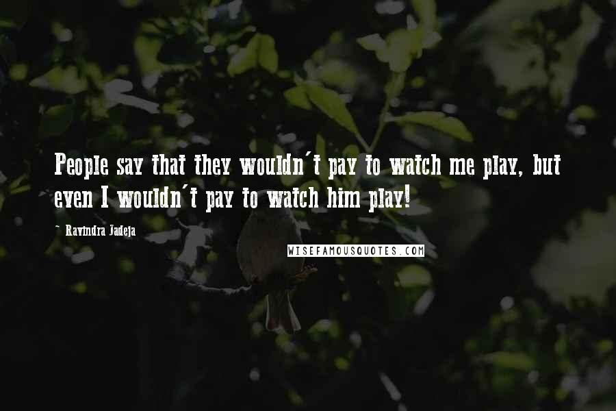 Ravindra Jadeja Quotes: People say that they wouldn't pay to watch me play, but even I wouldn't pay to watch him play!