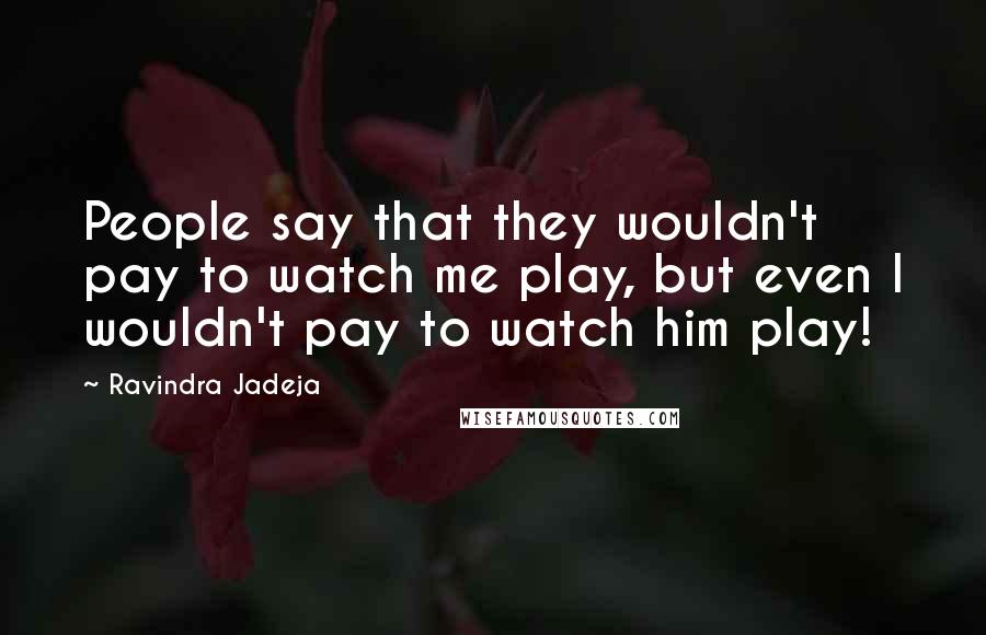 Ravindra Jadeja Quotes: People say that they wouldn't pay to watch me play, but even I wouldn't pay to watch him play!