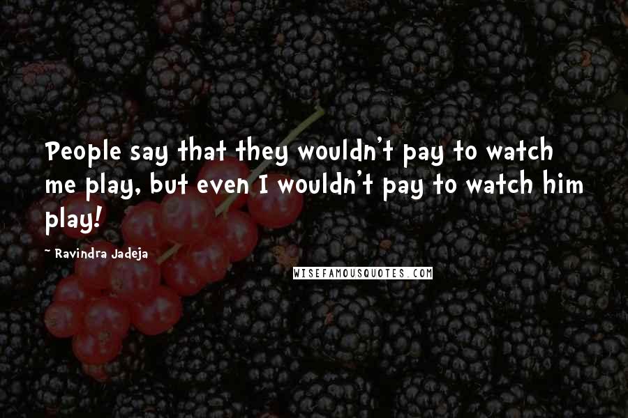 Ravindra Jadeja Quotes: People say that they wouldn't pay to watch me play, but even I wouldn't pay to watch him play!