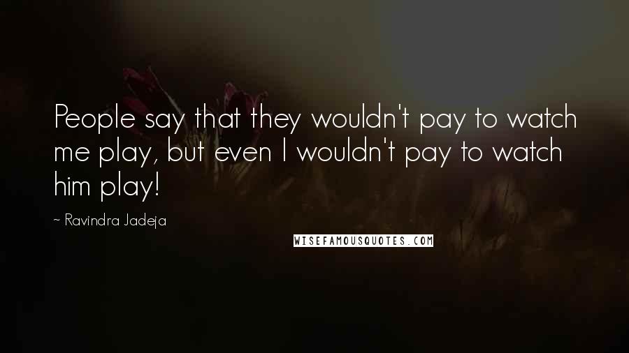 Ravindra Jadeja Quotes: People say that they wouldn't pay to watch me play, but even I wouldn't pay to watch him play!