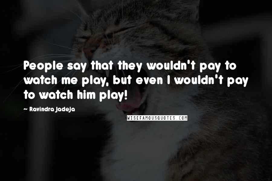 Ravindra Jadeja Quotes: People say that they wouldn't pay to watch me play, but even I wouldn't pay to watch him play!