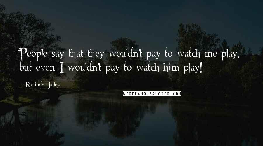 Ravindra Jadeja Quotes: People say that they wouldn't pay to watch me play, but even I wouldn't pay to watch him play!