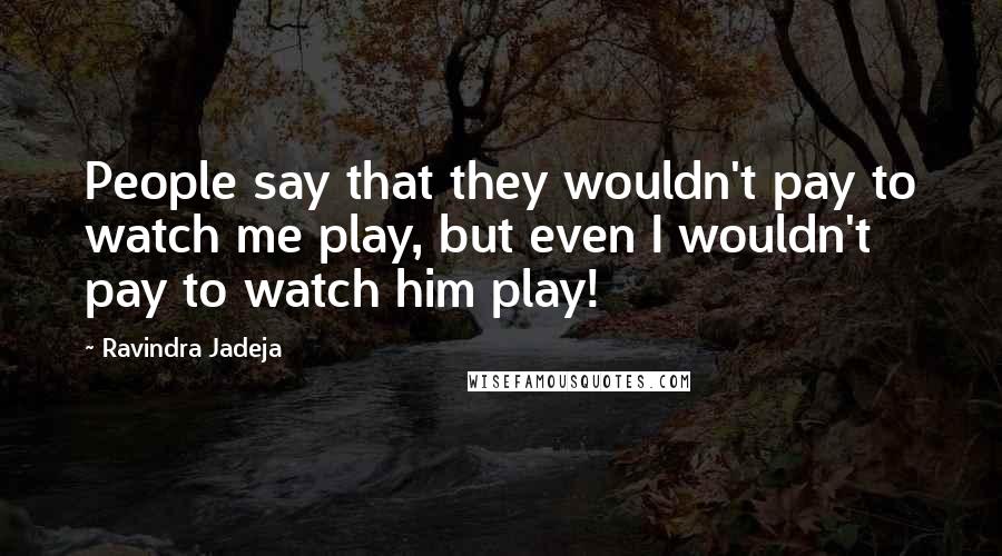 Ravindra Jadeja Quotes: People say that they wouldn't pay to watch me play, but even I wouldn't pay to watch him play!