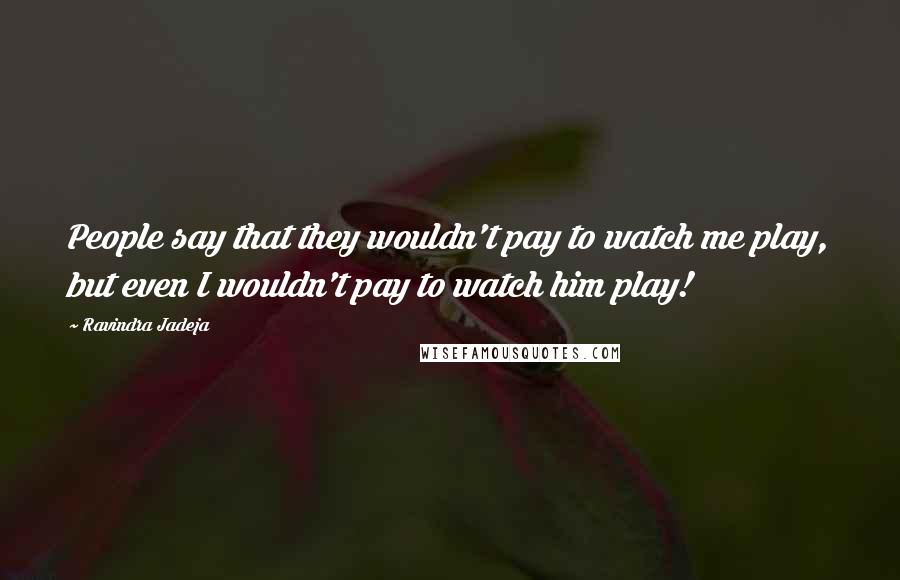 Ravindra Jadeja Quotes: People say that they wouldn't pay to watch me play, but even I wouldn't pay to watch him play!