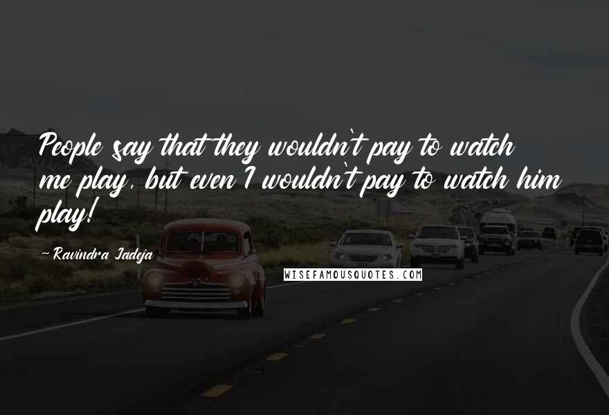 Ravindra Jadeja Quotes: People say that they wouldn't pay to watch me play, but even I wouldn't pay to watch him play!