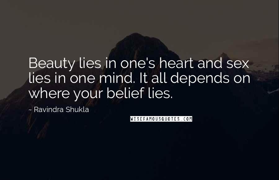 Ravindra Shukla Quotes: Beauty lies in one's heart and sex lies in one mind. It all depends on where your belief lies.