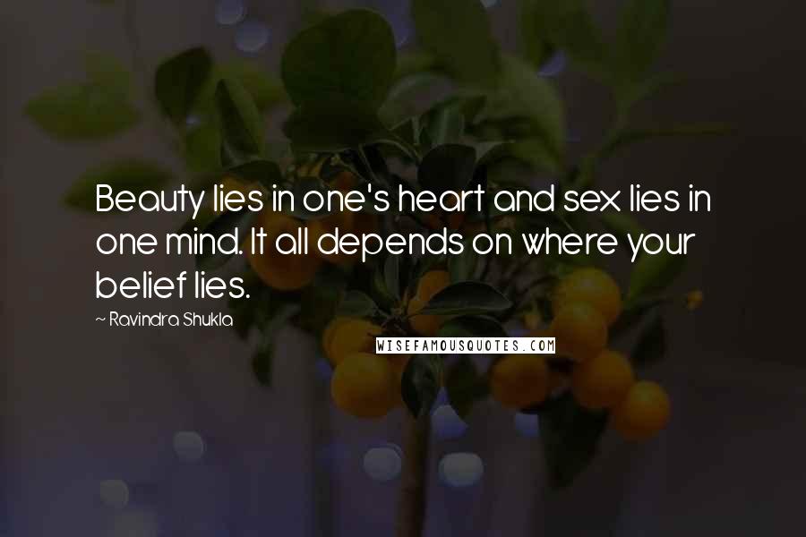 Ravindra Shukla Quotes: Beauty lies in one's heart and sex lies in one mind. It all depends on where your belief lies.