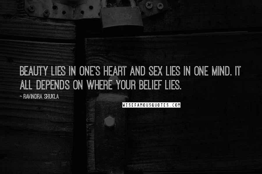 Ravindra Shukla Quotes: Beauty lies in one's heart and sex lies in one mind. It all depends on where your belief lies.