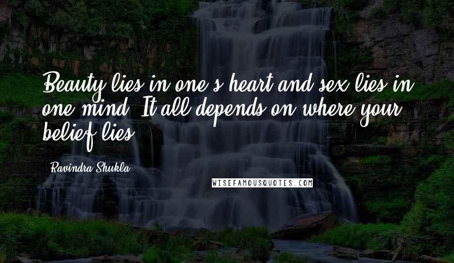 Ravindra Shukla Quotes: Beauty lies in one's heart and sex lies in one mind. It all depends on where your belief lies.