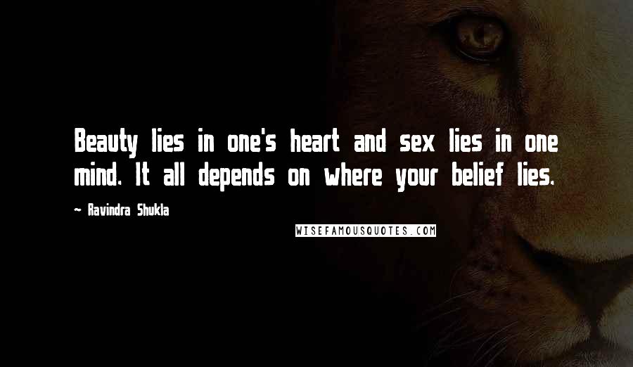 Ravindra Shukla Quotes: Beauty lies in one's heart and sex lies in one mind. It all depends on where your belief lies.