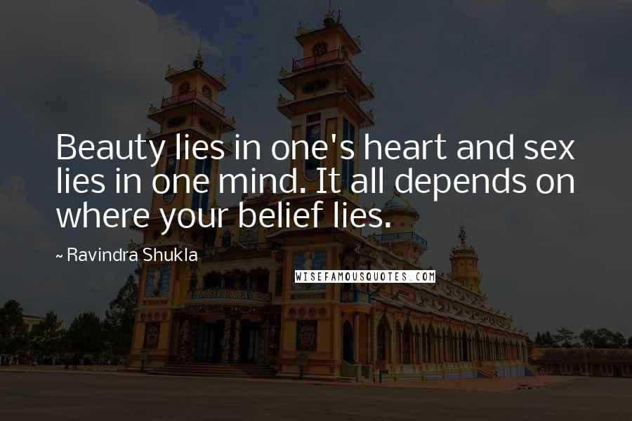 Ravindra Shukla Quotes: Beauty lies in one's heart and sex lies in one mind. It all depends on where your belief lies.