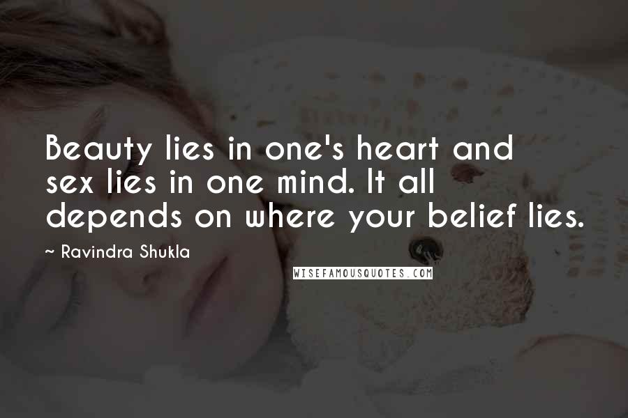 Ravindra Shukla Quotes: Beauty lies in one's heart and sex lies in one mind. It all depends on where your belief lies.