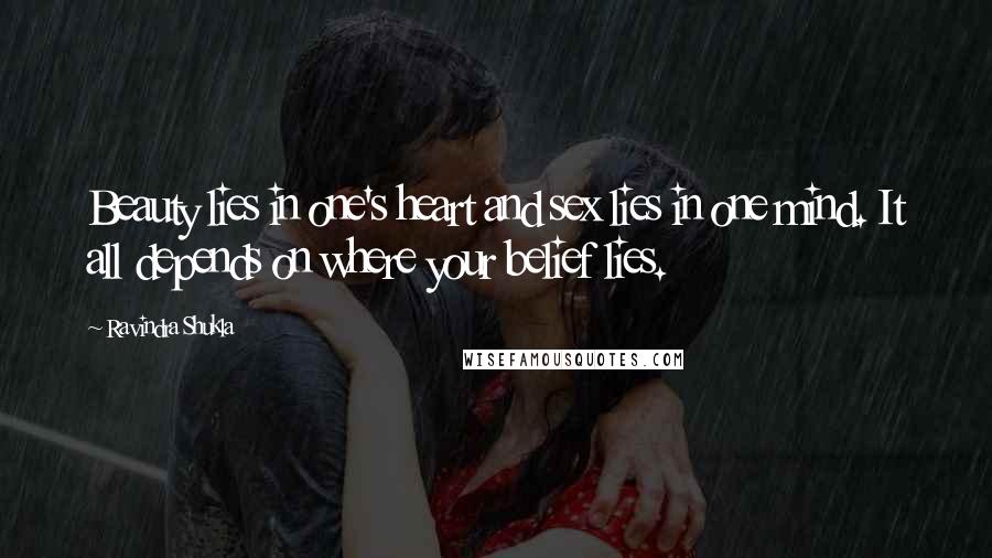 Ravindra Shukla Quotes: Beauty lies in one's heart and sex lies in one mind. It all depends on where your belief lies.