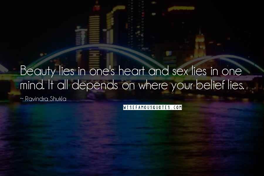Ravindra Shukla Quotes: Beauty lies in one's heart and sex lies in one mind. It all depends on where your belief lies.