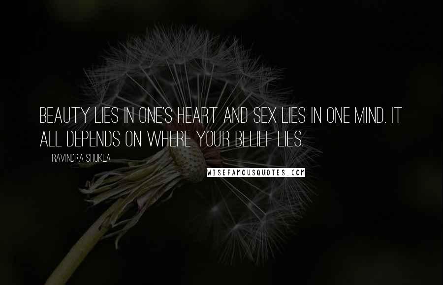 Ravindra Shukla Quotes: Beauty lies in one's heart and sex lies in one mind. It all depends on where your belief lies.