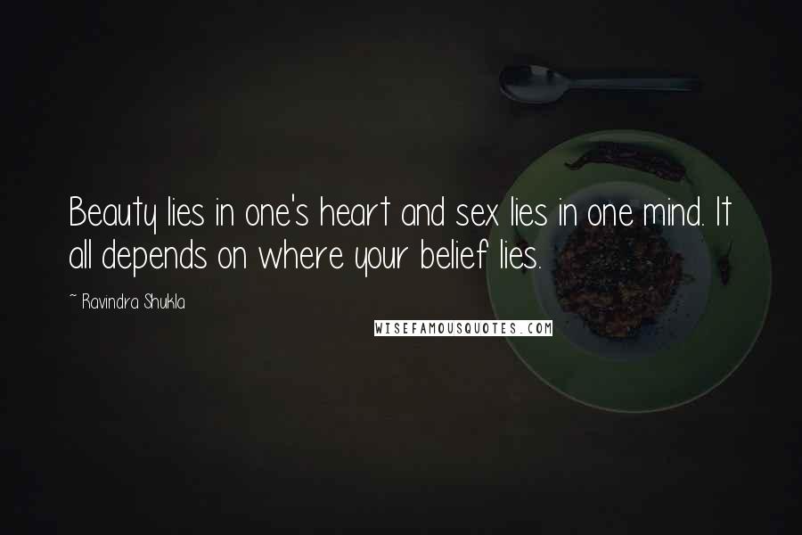 Ravindra Shukla Quotes: Beauty lies in one's heart and sex lies in one mind. It all depends on where your belief lies.