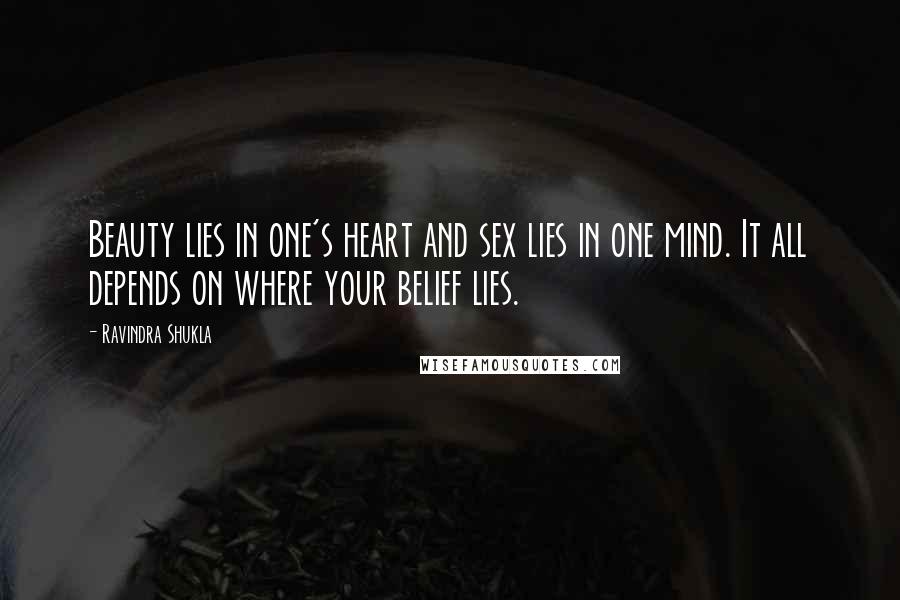 Ravindra Shukla Quotes: Beauty lies in one's heart and sex lies in one mind. It all depends on where your belief lies.