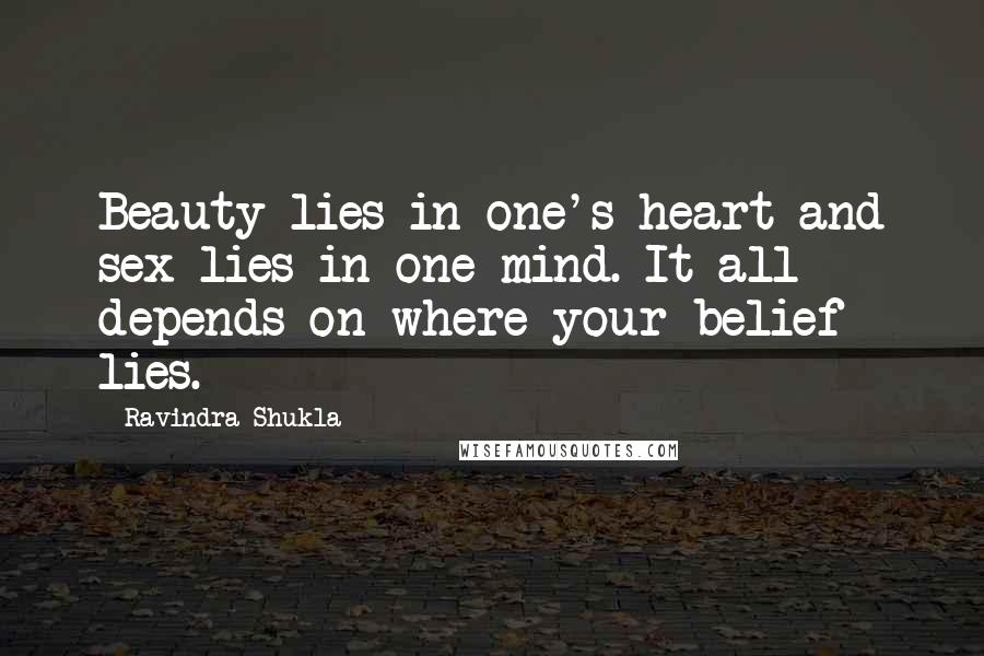 Ravindra Shukla Quotes: Beauty lies in one's heart and sex lies in one mind. It all depends on where your belief lies.