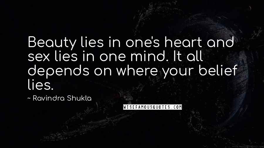 Ravindra Shukla Quotes: Beauty lies in one's heart and sex lies in one mind. It all depends on where your belief lies.