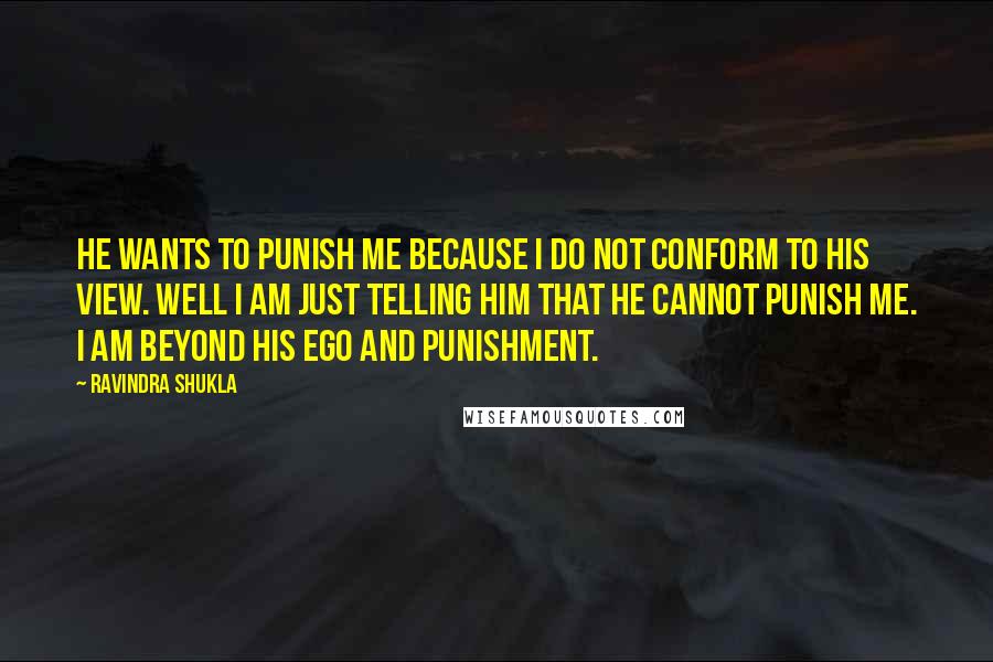 Ravindra Shukla Quotes: He wants to punish me because I do not conform to his view. Well I am just telling him that he cannot punish me. I am beyond his ego and punishment.