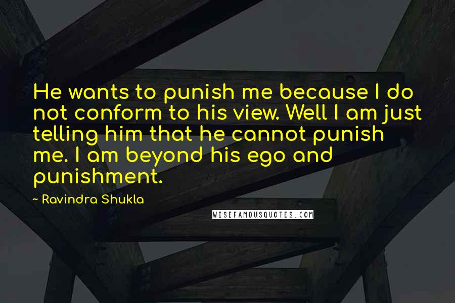 Ravindra Shukla Quotes: He wants to punish me because I do not conform to his view. Well I am just telling him that he cannot punish me. I am beyond his ego and punishment.