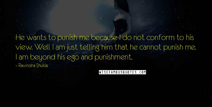 Ravindra Shukla Quotes: He wants to punish me because I do not conform to his view. Well I am just telling him that he cannot punish me. I am beyond his ego and punishment.