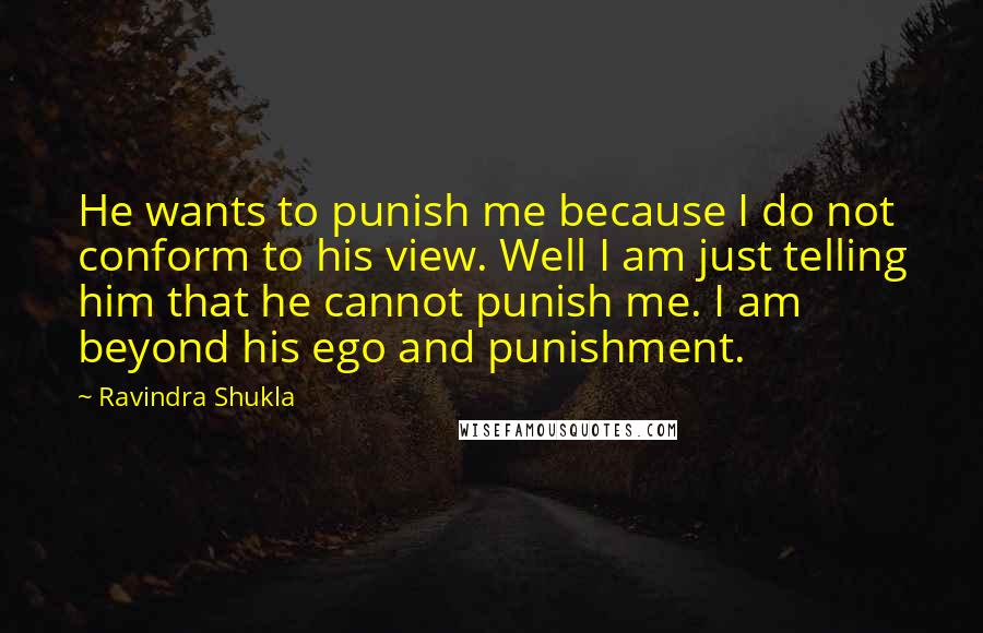Ravindra Shukla Quotes: He wants to punish me because I do not conform to his view. Well I am just telling him that he cannot punish me. I am beyond his ego and punishment.
