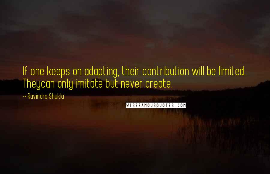 Ravindra Shukla Quotes: If one keeps on adapting, their contribution will be limited. Theycan only imitate but never create.