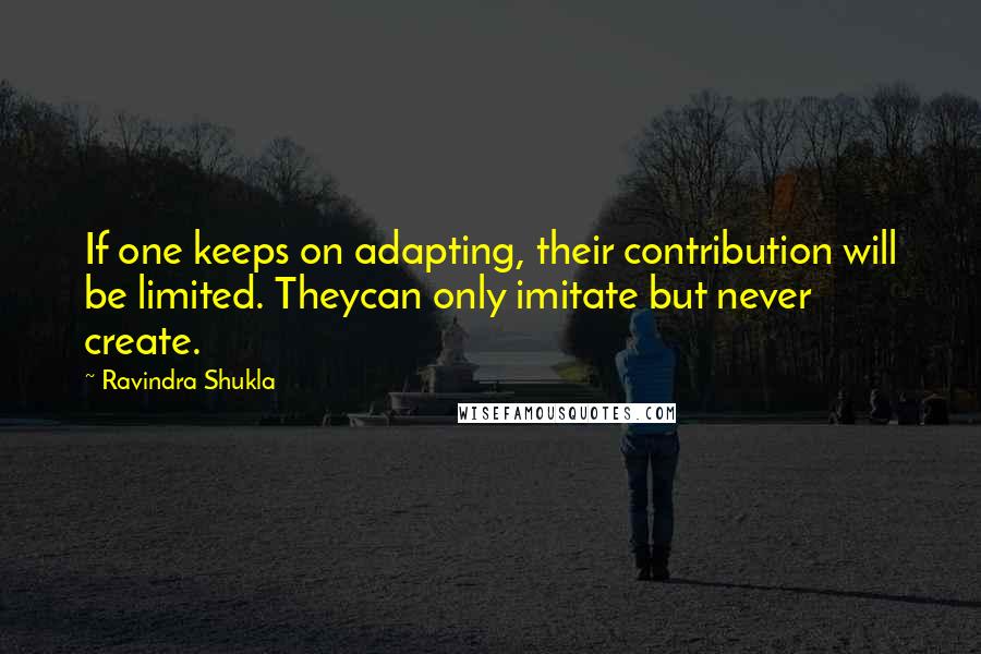 Ravindra Shukla Quotes: If one keeps on adapting, their contribution will be limited. Theycan only imitate but never create.