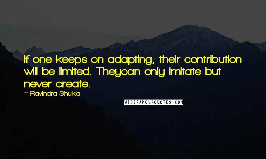 Ravindra Shukla Quotes: If one keeps on adapting, their contribution will be limited. Theycan only imitate but never create.