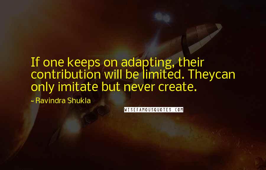 Ravindra Shukla Quotes: If one keeps on adapting, their contribution will be limited. Theycan only imitate but never create.