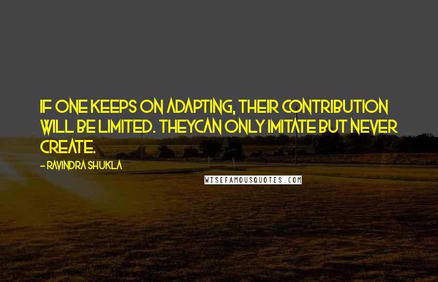 Ravindra Shukla Quotes: If one keeps on adapting, their contribution will be limited. Theycan only imitate but never create.