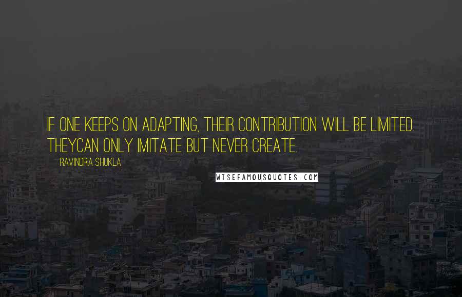 Ravindra Shukla Quotes: If one keeps on adapting, their contribution will be limited. Theycan only imitate but never create.