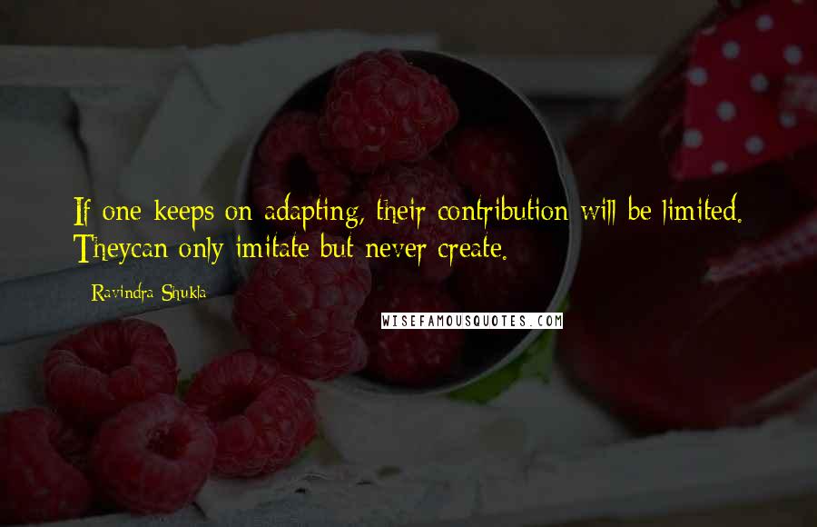 Ravindra Shukla Quotes: If one keeps on adapting, their contribution will be limited. Theycan only imitate but never create.