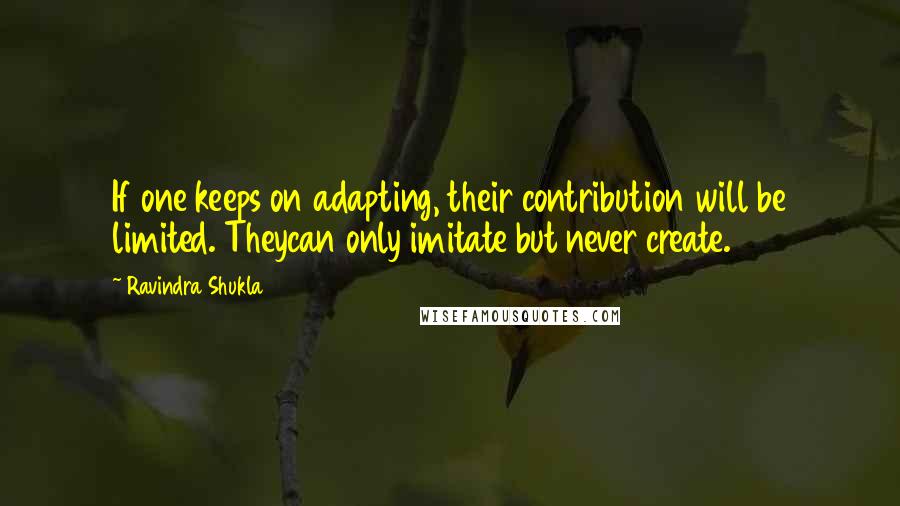 Ravindra Shukla Quotes: If one keeps on adapting, their contribution will be limited. Theycan only imitate but never create.