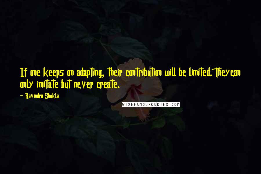 Ravindra Shukla Quotes: If one keeps on adapting, their contribution will be limited. Theycan only imitate but never create.