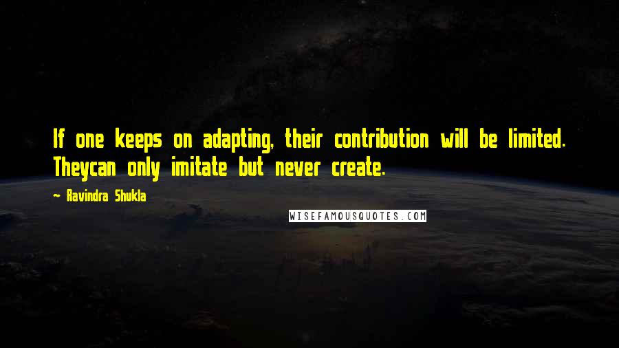 Ravindra Shukla Quotes: If one keeps on adapting, their contribution will be limited. Theycan only imitate but never create.