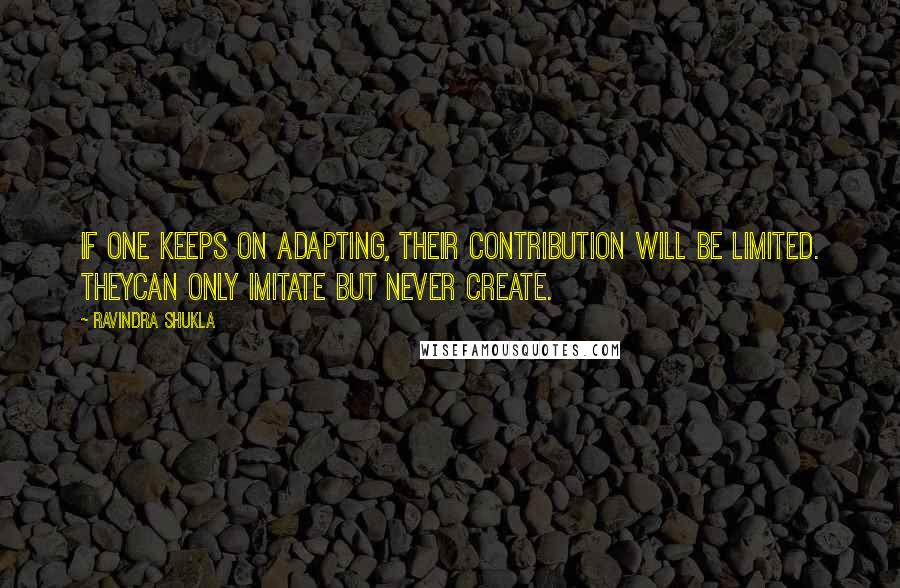 Ravindra Shukla Quotes: If one keeps on adapting, their contribution will be limited. Theycan only imitate but never create.