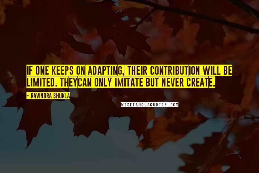 Ravindra Shukla Quotes: If one keeps on adapting, their contribution will be limited. Theycan only imitate but never create.