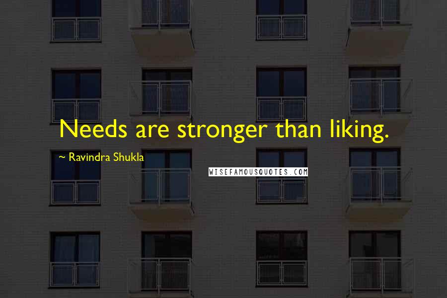 Ravindra Shukla Quotes: Needs are stronger than liking.