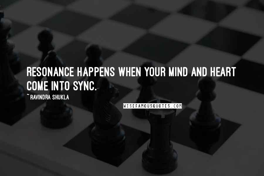 Ravindra Shukla Quotes: Resonance happens when your mind and heart come into sync.
